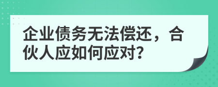 企業(yè)債務(wù)無法償還，合伙人應(yīng)如何應(yīng)對？