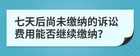 七天后尚未繳納的訴訟費(fèi)用能否繼續(xù)繳納？