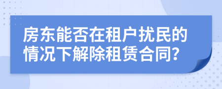 房東能否在租戶擾民的情況下解除租賃合同？