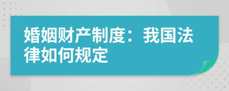 婚姻財產(chǎn)制度：我國法律如何規(guī)定