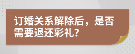 訂婚關(guān)系解除后，是否需要退還彩禮？