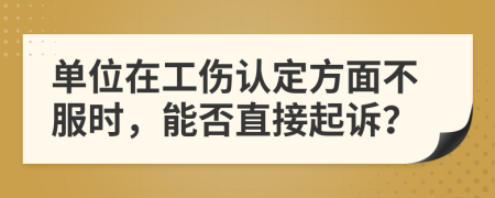 單位在工傷認(rèn)定方面不服時(shí)，能否直接起訴？