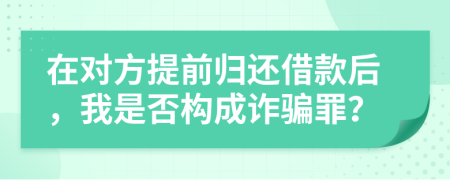 在對方提前歸還借款后，我是否構(gòu)成詐騙罪？