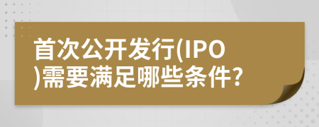 首次公開發(fā)行(IPO)需要滿足哪些條件?