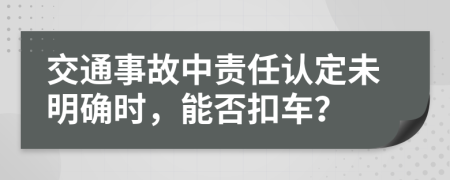 交通事故中責(zé)任認(rèn)定未明確時(shí)，能否扣車？