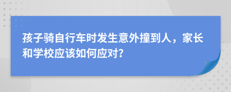 孩子騎自行車時(shí)發(fā)生意外撞到人，家長和學(xué)校應(yīng)該如何應(yīng)對？