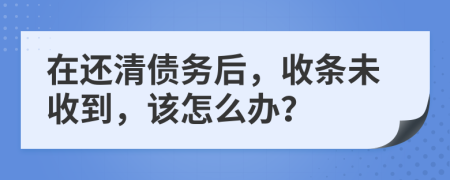 在還清債務(wù)后，收條未收到，該怎么辦？