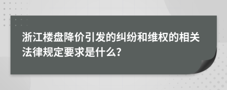 浙江樓盤降價引發(fā)的糾紛和維權(quán)的相關(guān)法律規(guī)定要求是什么？