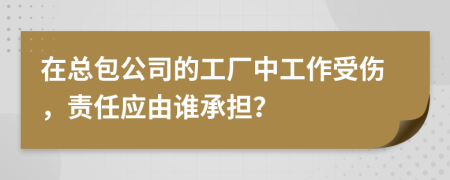 在總包公司的工廠中工作受傷，責(zé)任應(yīng)由誰(shuí)承擔(dān)？