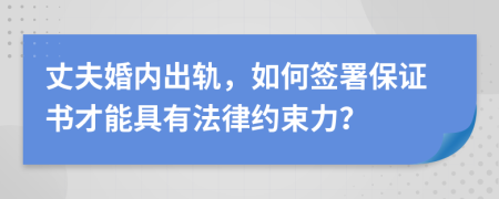 丈夫婚內(nèi)出軌，如何簽署保證書(shū)才能具有法律約束力？