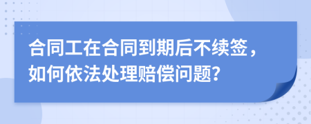 合同工在合同到期后不續(xù)簽，如何依法處理賠償問題？