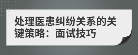 處理醫(yī)患糾紛關(guān)系的關(guān)鍵策略：面試技巧