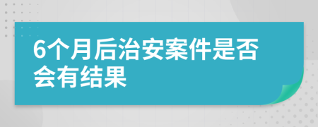 6個(gè)月后治安案件是否會(huì)有結(jié)果