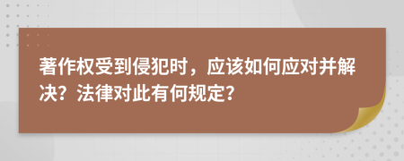 著作權(quán)受到侵犯時，應(yīng)該如何應(yīng)對并解決？法律對此有何規(guī)定？