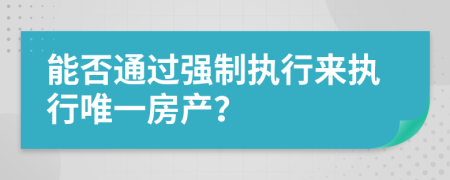 能否通過強(qiáng)制執(zhí)行來執(zhí)行唯一房產(chǎn)？
