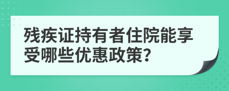 殘疾證持有者住院能享受哪些優(yōu)惠政策？