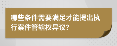 哪些條件需要滿(mǎn)足才能提出執(zhí)行案件管轄權(quán)異議？