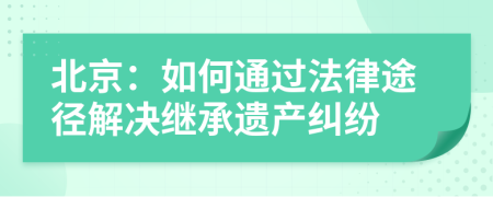 北京：如何通過法律途徑解決繼承遺產(chǎn)糾紛