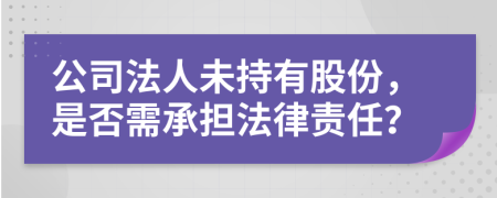 公司法人未持有股份，是否需承擔(dān)法律責(zé)任？