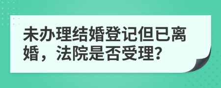 未辦理結(jié)婚登記但已離婚，法院是否受理？