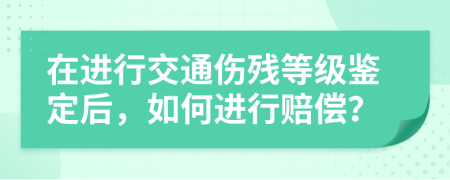 在進(jìn)行交通傷殘等級(jí)鑒定后，如何進(jìn)行賠償？