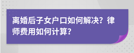 離婚后子女戶口如何解決？律師費用如何計算？