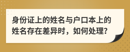 身份證上的姓名與戶口本上的姓名存在差異時，如何處理？