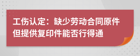 工傷認(rèn)定：缺少勞動合同原件但提供復(fù)印件能否行得通