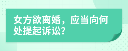 女方欲離婚，應(yīng)當(dāng)向何處提起訴訟？