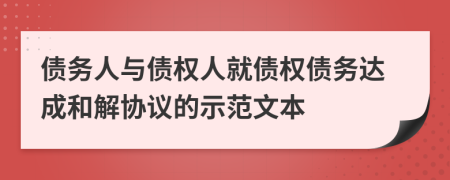 債務(wù)人與債權(quán)人就債權(quán)債務(wù)達(dá)成和解協(xié)議的示范文本