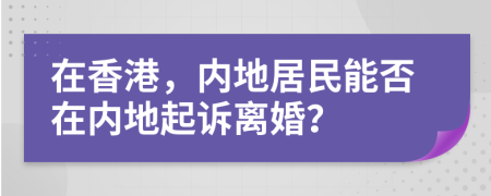 在香港，內(nèi)地居民能否在內(nèi)地起訴離婚？