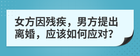 女方因殘疾，男方提出離婚，應(yīng)該如何應(yīng)對？