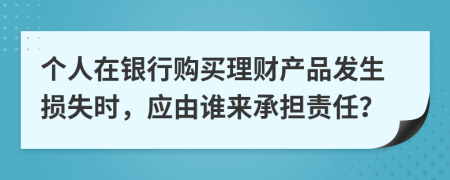個(gè)人在銀行購(gòu)買理財(cái)產(chǎn)品發(fā)生損失時(shí)，應(yīng)由誰(shuí)來(lái)承擔(dān)責(zé)任？