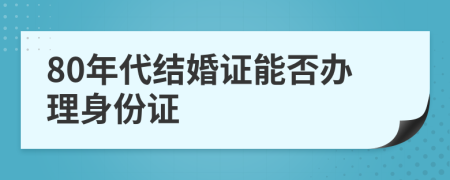 80年代結婚證能否辦理身份證