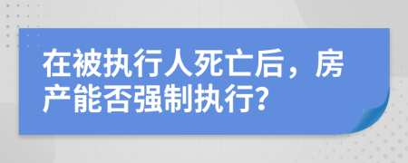 在被執(zhí)行人死亡后，房產(chǎn)能否強制執(zhí)行？
