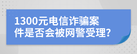 1300元電信詐騙案件是否會被網(wǎng)警受理？