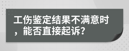 工傷鑒定結(jié)果不滿意時，能否直接起訴？