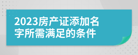 2023房產(chǎn)證添加名字所需滿足的條件