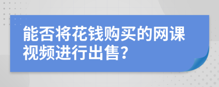 能否將花錢購買的網(wǎng)課視頻進(jìn)行出售？