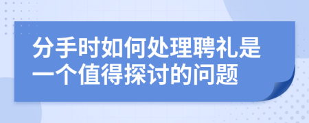 分手時(shí)如何處理聘禮是一個(gè)值得探討的問(wèn)題