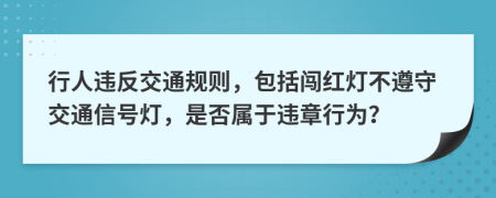 行人違反交通規(guī)則，包括闖紅燈不遵守交通信號(hào)燈，是否屬于違章行為？