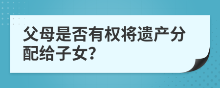 父母是否有權(quán)將遺產(chǎn)分配給子女？