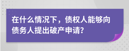在什么情況下，債權(quán)人能夠向債務(wù)人提出破產(chǎn)申請(qǐng)？
