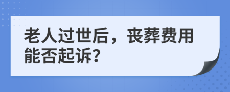 老人過(guò)世后，喪葬費(fèi)用能否起訴？
