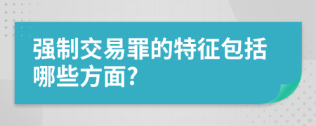 強(qiáng)制交易罪的特征包括哪些方面?
