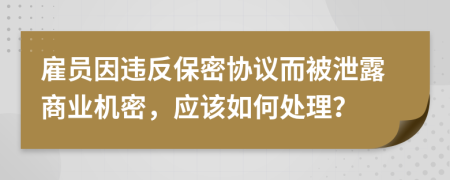雇員因違反保密協(xié)議而被泄露商業(yè)機(jī)密，應(yīng)該如何處理？