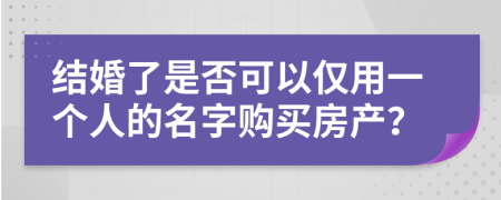 結婚了是否可以僅用一個人的名字購買房產(chǎn)？