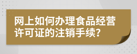 網(wǎng)上如何辦理食品經(jīng)營許可證的注銷手續(xù)？