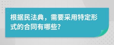根據(jù)民法典，需要采用特定形式的合同有哪些？