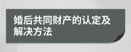 婚后共同財產(chǎn)的認(rèn)定及解決方法